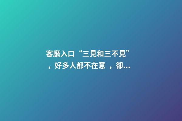客廳入口“三見和三不見”，好多人都不在意，卻能逆轉時運